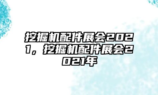 挖掘機配件展會2021，挖掘機配件展會2021年