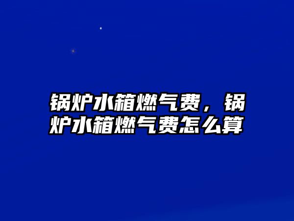 鍋爐水箱燃氣費，鍋爐水箱燃氣費怎么算