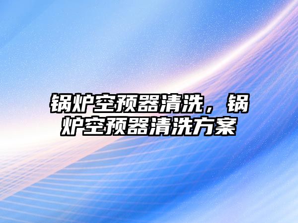 鍋爐空預器清洗，鍋爐空預器清洗方案