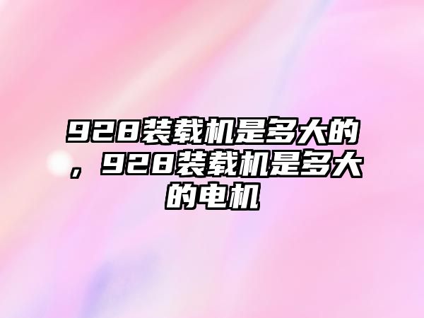 928裝載機(jī)是多大的，928裝載機(jī)是多大的電機(jī)