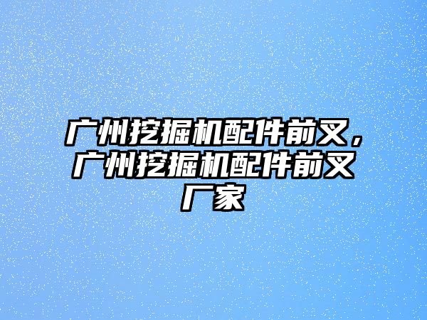 廣州挖掘機配件前叉，廣州挖掘機配件前叉廠家