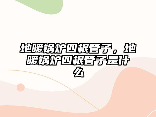 地暖鍋爐四根管子，地暖鍋爐四根管子是什么