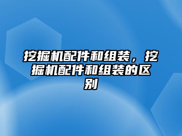 挖掘機(jī)配件和組裝，挖掘機(jī)配件和組裝的區(qū)別