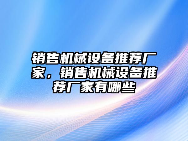 銷售機(jī)械設(shè)備推薦廠家，銷售機(jī)械設(shè)備推薦廠家有哪些