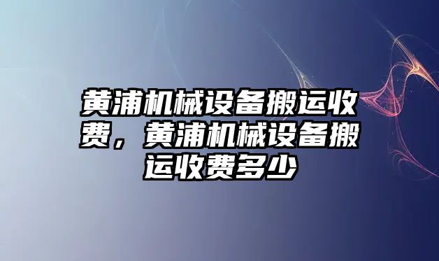 黃浦機械設(shè)備搬運收費，黃浦機械設(shè)備搬運收費多少