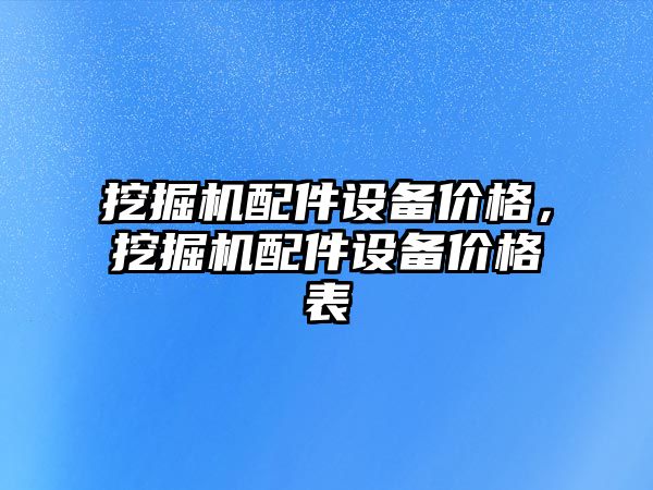 挖掘機配件設(shè)備價格，挖掘機配件設(shè)備價格表