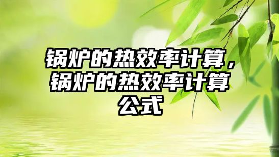 鍋爐的熱效率計算，鍋爐的熱效率計算公式