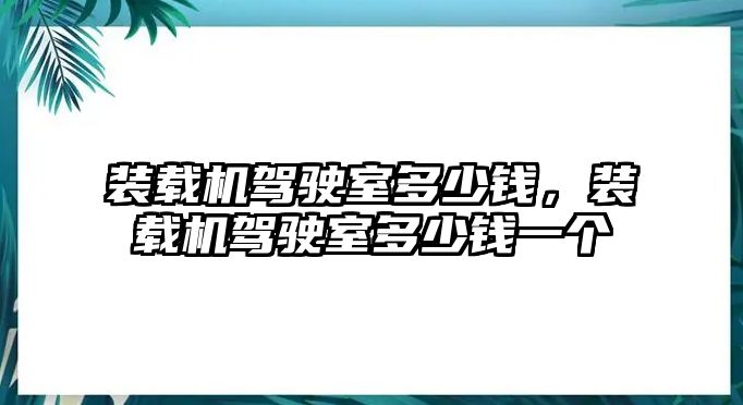 裝載機(jī)駕駛室多少錢(qián)，裝載機(jī)駕駛室多少錢(qián)一個(gè)