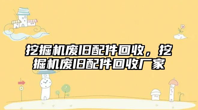 挖掘機廢舊配件回收，挖掘機廢舊配件回收廠家