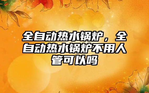 全自動熱水鍋爐，全自動熱水鍋爐不用人管可以嗎