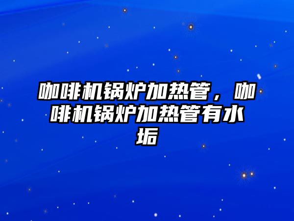 咖啡機鍋爐加熱管，咖啡機鍋爐加熱管有水垢