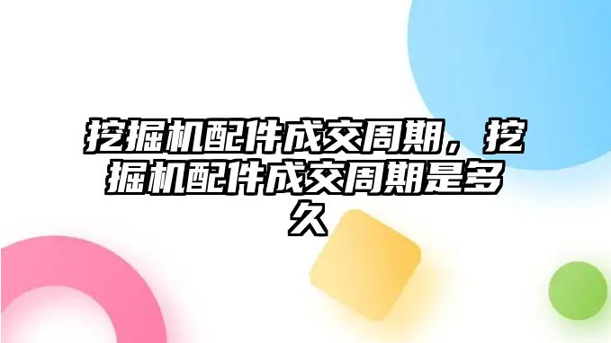 挖掘機配件成交周期，挖掘機配件成交周期是多久