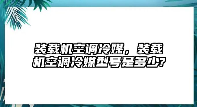 裝載機(jī)空調(diào)冷媒，裝載機(jī)空調(diào)冷媒型號(hào)是多少?