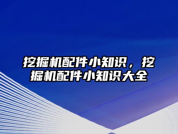 挖掘機(jī)配件小知識，挖掘機(jī)配件小知識大全