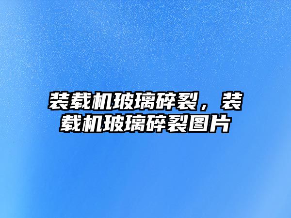 裝載機玻璃碎裂，裝載機玻璃碎裂圖片