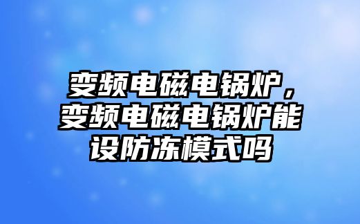 變頻電磁電鍋爐，變頻電磁電鍋爐能設(shè)防凍模式嗎