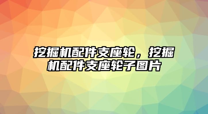 挖掘機配件支座輪，挖掘機配件支座輪子圖片