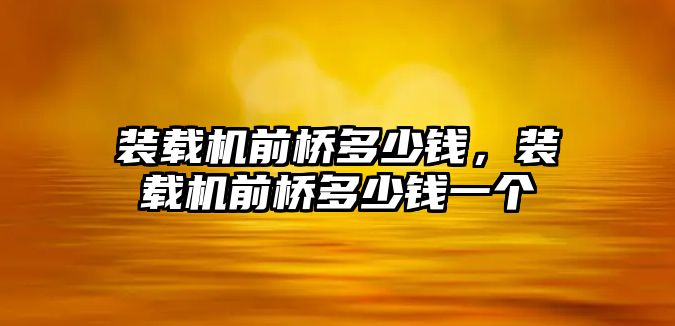 裝載機前橋多少錢，裝載機前橋多少錢一個