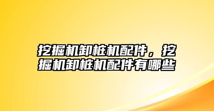 挖掘機卸樁機配件，挖掘機卸樁機配件有哪些