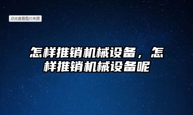 怎樣推銷機(jī)械設(shè)備，怎樣推銷機(jī)械設(shè)備呢