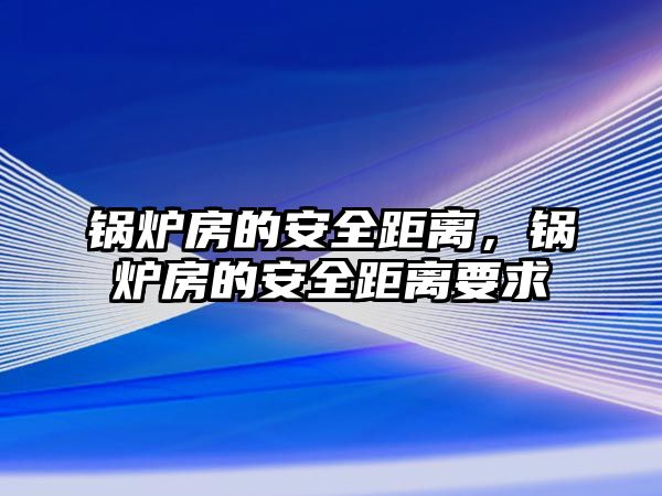 鍋爐房的安全距離，鍋爐房的安全距離要求