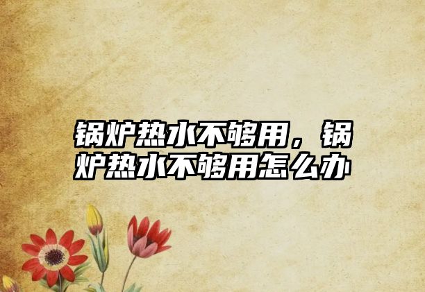 鍋爐熱水不夠用，鍋爐熱水不夠用怎么辦