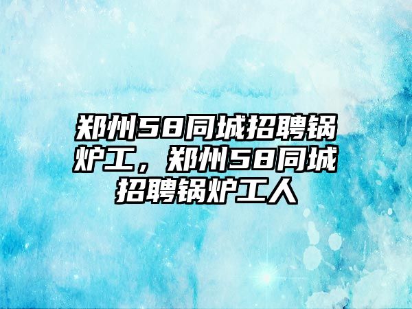 鄭州58同城招聘鍋爐工，鄭州58同城招聘鍋爐工人