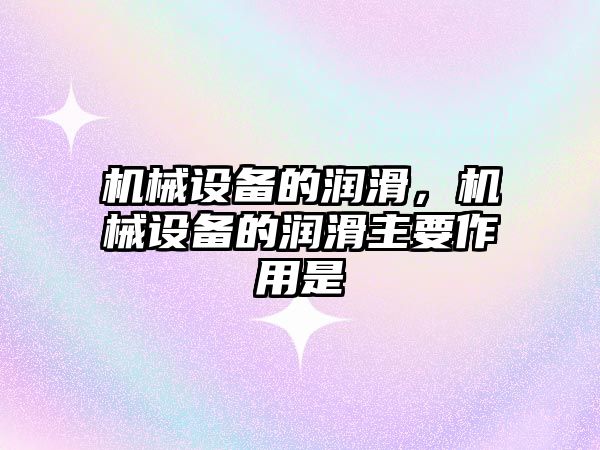 機械設備的潤滑，機械設備的潤滑主要作用是