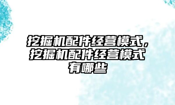 挖掘機配件經營模式，挖掘機配件經營模式有哪些