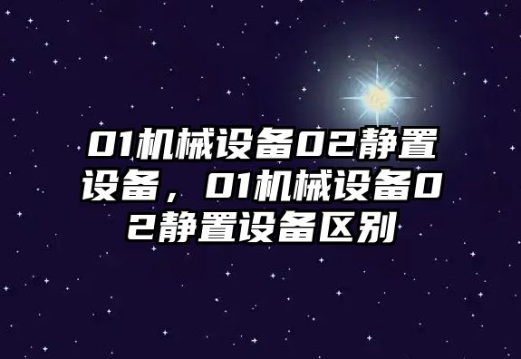 01機(jī)械設(shè)備02靜置設(shè)備，01機(jī)械設(shè)備02靜置設(shè)備區(qū)別