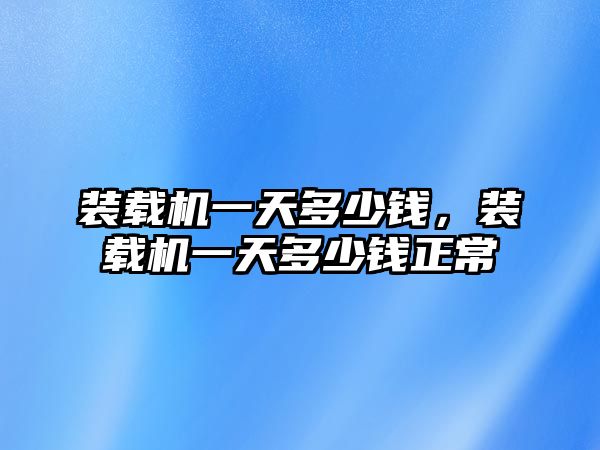 裝載機(jī)一天多少錢，裝載機(jī)一天多少錢正常