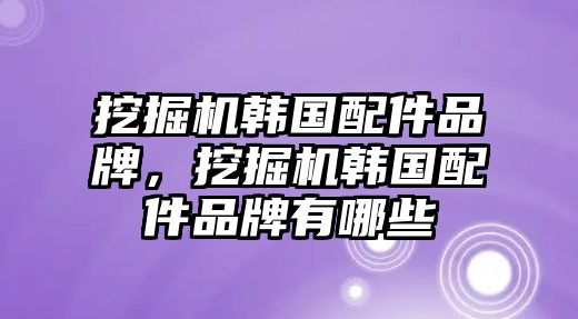 挖掘機韓國配件品牌，挖掘機韓國配件品牌有哪些