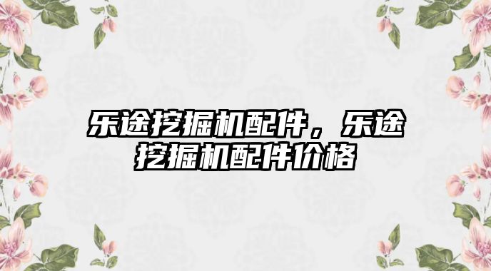 樂途挖掘機配件，樂途挖掘機配件價格