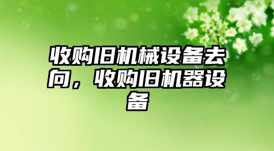 收購舊機械設(shè)備去向，收購舊機器設(shè)備