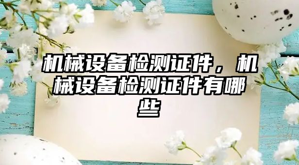 機(jī)械設(shè)備檢測(cè)證件，機(jī)械設(shè)備檢測(cè)證件有哪些