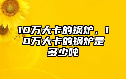 10萬大卡的鍋爐，10萬大卡的鍋爐是多少噸