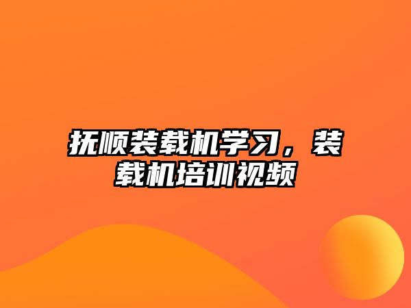 撫順裝載機學(xué)習，裝載機培訓(xùn)視頻