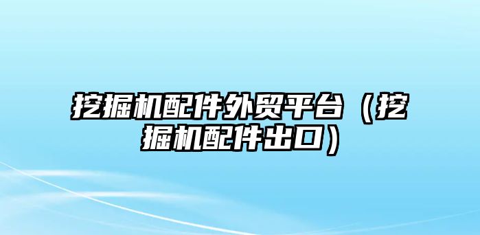 挖掘機(jī)配件外貿(mào)平臺（挖掘機(jī)配件出口）