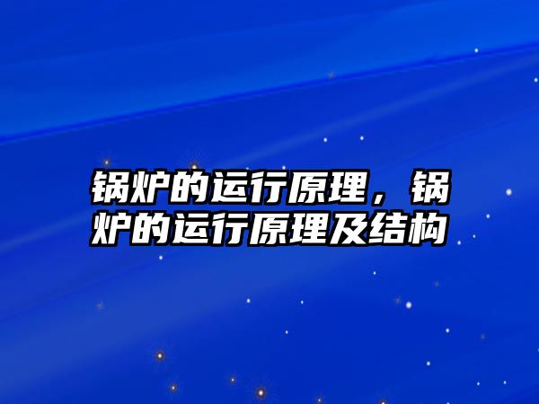 鍋爐的運(yùn)行原理，鍋爐的運(yùn)行原理及結(jié)構(gòu)