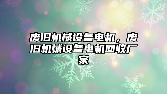 廢舊機械設(shè)備電機，廢舊機械設(shè)備電機回收廠家