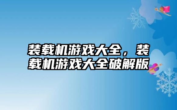 裝載機游戲大全，裝載機游戲大全破解版