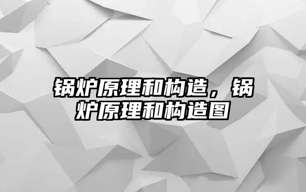 鍋爐原理和構(gòu)造，鍋爐原理和構(gòu)造圖