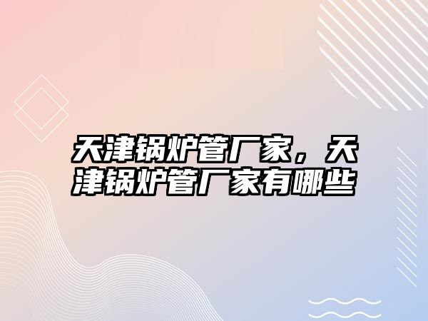 天津鍋爐管廠家，天津鍋爐管廠家有哪些