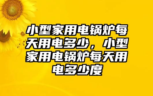 小型家用電鍋爐每天用電多少，小型家用電鍋爐每天用電多少度