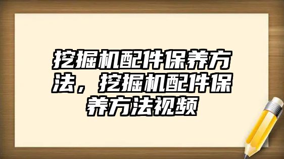 挖掘機配件保養(yǎng)方法，挖掘機配件保養(yǎng)方法視頻