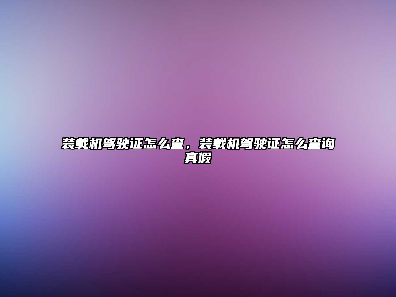 裝載機駕駛證怎么查，裝載機駕駛證怎么查詢真假