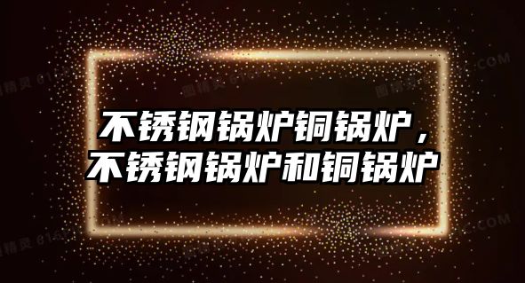 不銹鋼鍋爐銅鍋爐，不銹鋼鍋爐和銅鍋爐