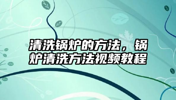 清洗鍋爐的方法，鍋爐清洗方法視頻教程