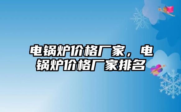 電鍋爐價格廠家，電鍋爐價格廠家排名