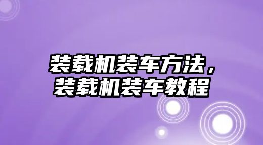 裝載機裝車方法，裝載機裝車教程